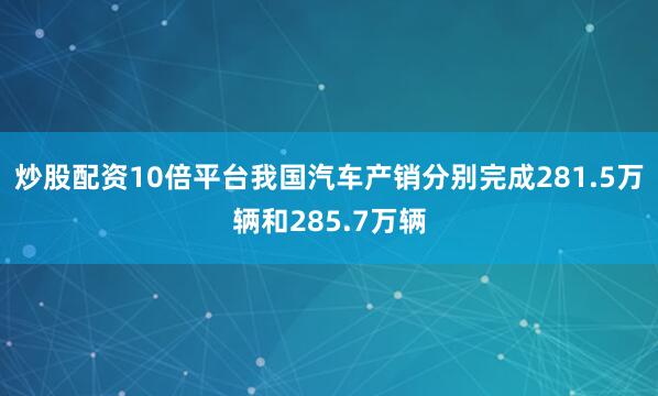 炒股配资10倍平台我国汽车产销分别完成281.5万辆和285.7万辆