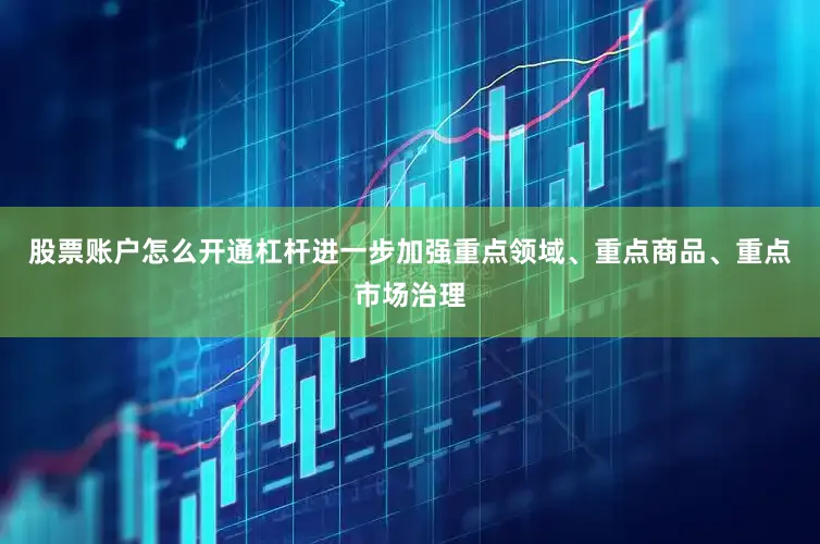 股票账户怎么开通杠杆进一步加强重点领域、重点商品、重点市场治理