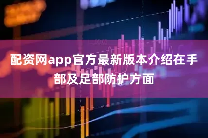 配资网app官方最新版本介绍在手部及足部防护方面
