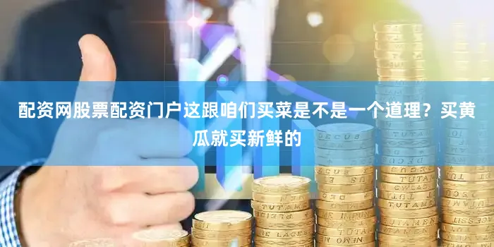 配资网股票配资门户这跟咱们买菜是不是一个道理？买黄瓜就买新鲜的