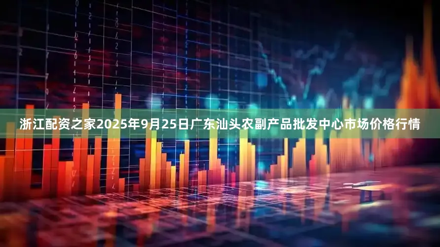 浙江配资之家2025年9月25日广东汕头农副产品批发中心市场价格行情