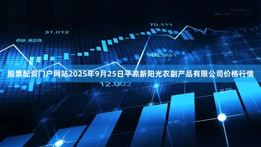股票配资门户网站2025年9月25日平凉新阳光农副产品有限公司价格行情