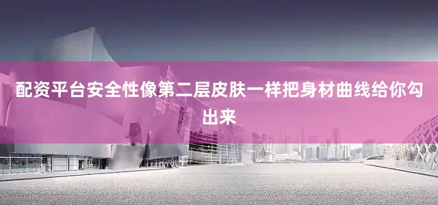 配资平台安全性像第二层皮肤一样把身材曲线给你勾出来